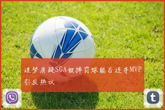 追梦质疑SGA假摔罚球能否连夺MVP引发热议