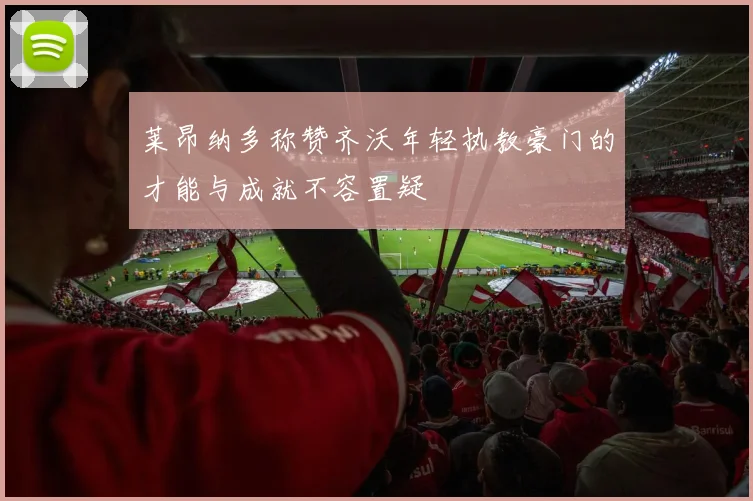 莱昂纳多称赞齐沃年轻执教豪门的才能与成就不容置疑
