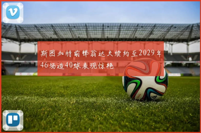 斯图加特前锋翁达夫续约至2029年46场造40球表现惊艳