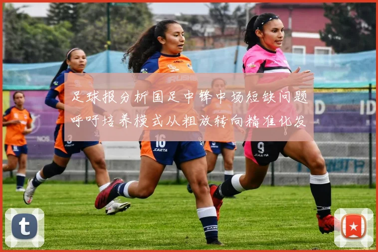 足球报分析国足中锋中场短缺问题呼吁培养模式从粗放转向精准化发展