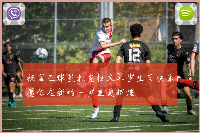 祝国王球星扎克拉文31岁生日快乐愿你在新的一岁里更辉煌