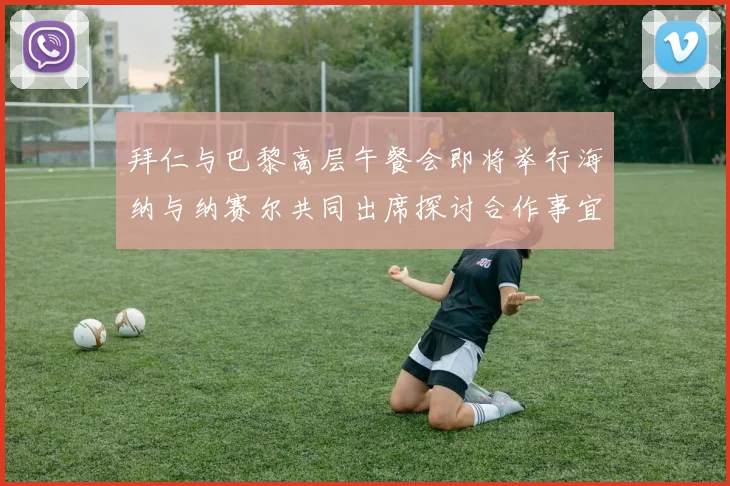 拜仁与巴黎高层午餐会即将举行海纳与纳赛尔共同出席探讨合作事宜