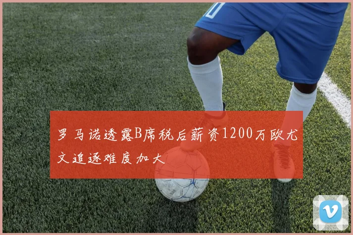 罗马诺透露B席税后薪资1200万欧尤文追逐难度加大