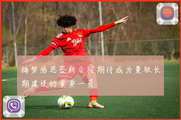 梅努感恩签新合同期待成为曼联长期建设的重要一员