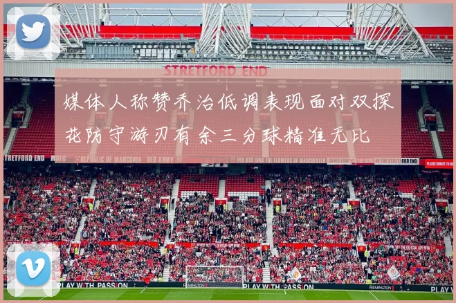 媒体人称赞乔治低调表现面对双探花防守游刃有余三分球精准无比