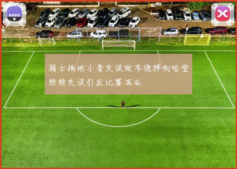 骑士拖地小哥失误致韦德摔倒哈登频频失误引发比赛混乱