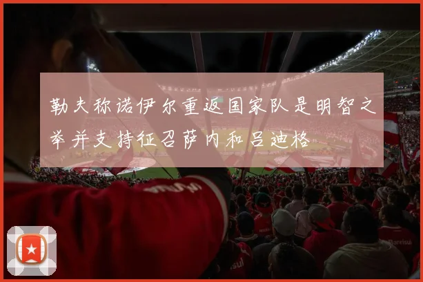 勒夫称诺伊尔重返国家队是明智之举并支持征召萨内和吕迪格