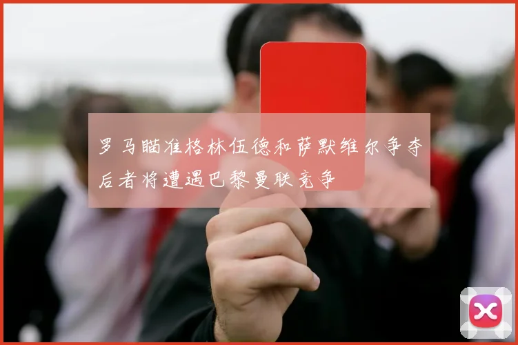 罗马瞄准格林伍德和萨默维尔争夺后者将遭遇巴黎曼联竞争