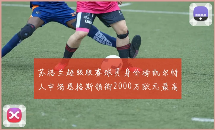 苏格兰超级联赛球员身价榜凯尔特人中场恩格斯领衔2000万欧元最高