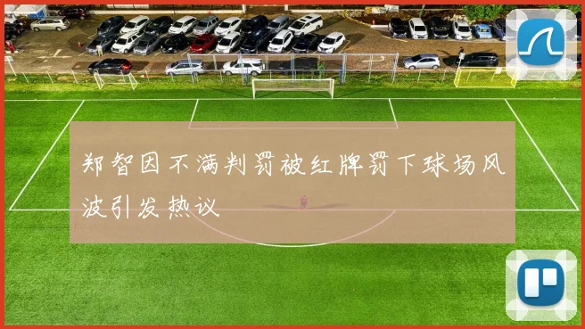 郑智因不满判罚被红牌罚下球场风波引发热议