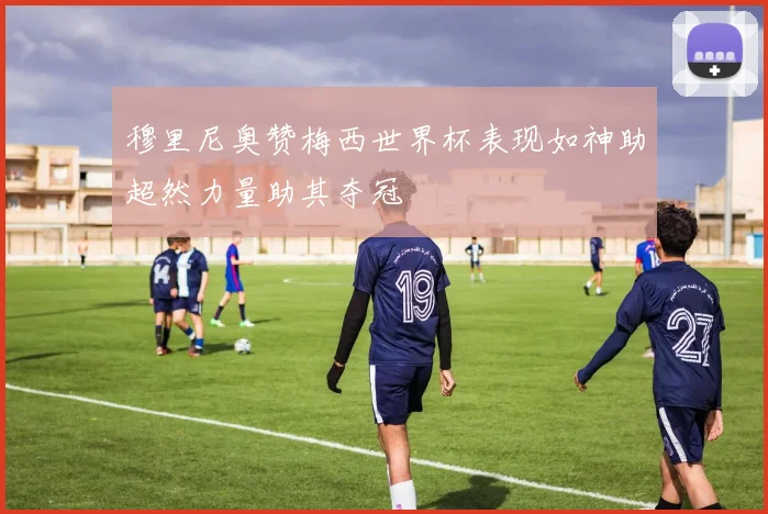 穆里尼奥赞梅西世界杯表现如神助超然力量助其夺冠