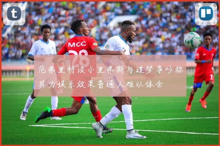 范弗里特谈小里弗斯与追梦争吵称其为娱乐效果普通人难以体会