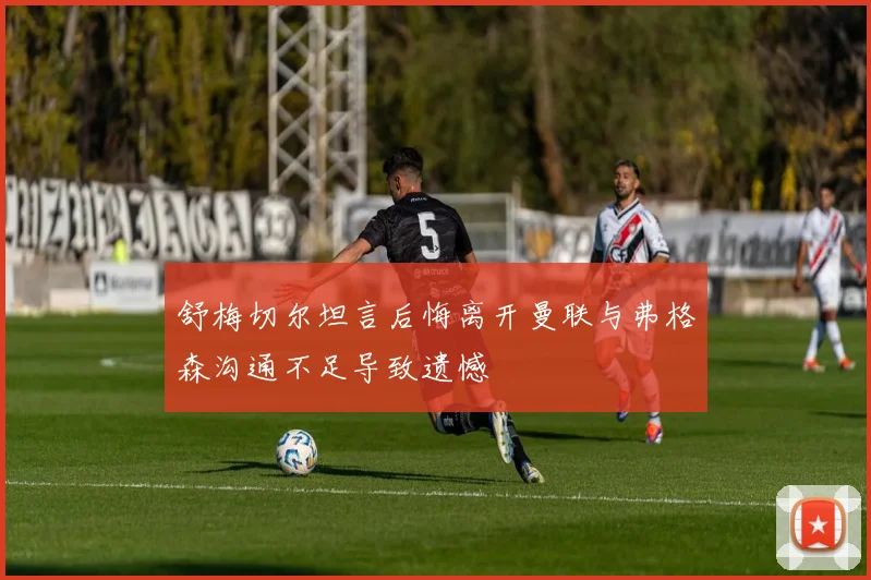 舒梅切尔坦言后悔离开曼联与弗格森沟通不足导致遗憾