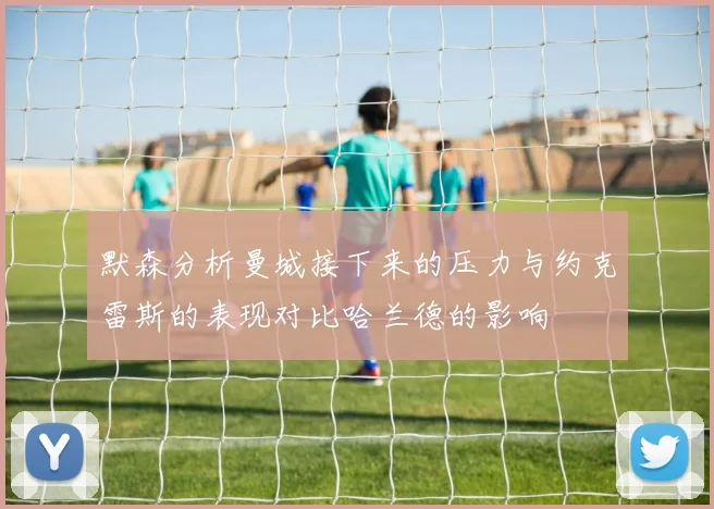 默森分析曼城接下来的压力与约克雷斯的表现对比哈兰德的影响