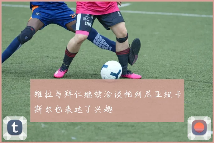 维拉与拜仁继续洽谈帕利尼亚纽卡斯尔也表达了兴趣